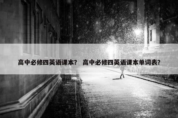 高中必修四英语课本？ 高中必修四英语课本单词表？