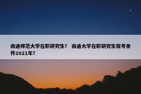 南通师范大学在职研究生？ 南通大学在职研究生报考条件2021年？