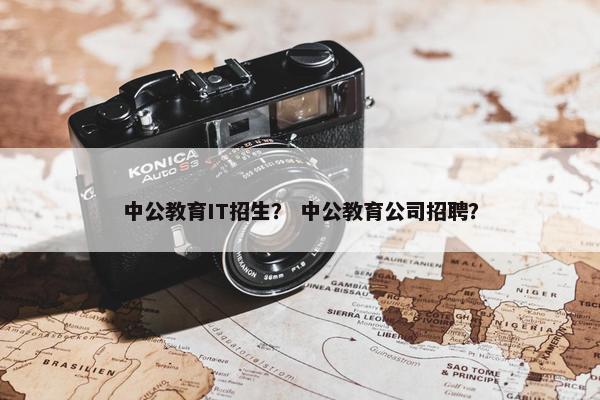中公教育IT招生？ 中公教育公司招聘？