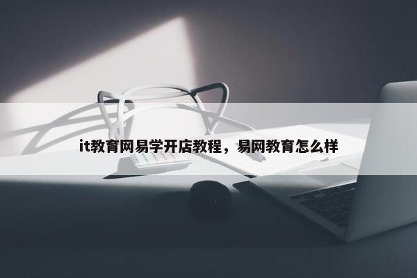 it教育网易学开店教程，易网教育怎么样