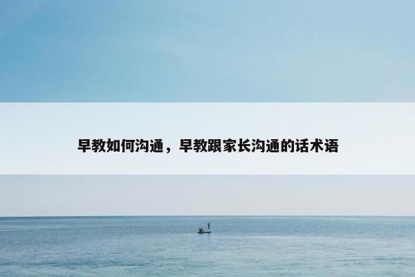 早教如何沟通，早教跟家长沟通的话术语