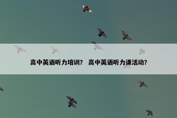 高中英语听力培训？ 高中英语听力课活动？