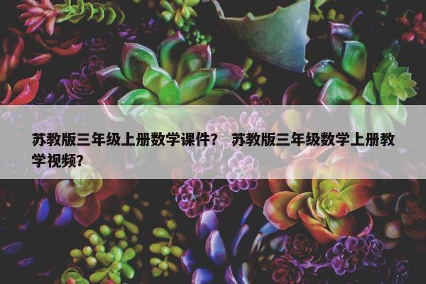 苏教版三年级上册数学课件？ 苏教版三年级数学上册教学视频？