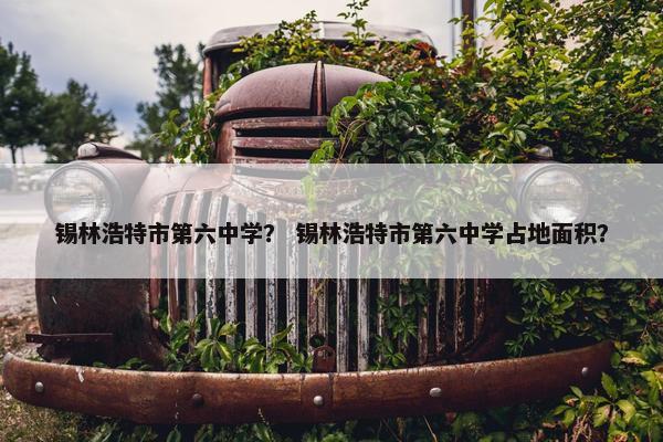 锡林浩特市第六中学？ 锡林浩特市第六中学占地面积？
