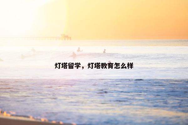 灯塔留学，灯塔教育怎么样