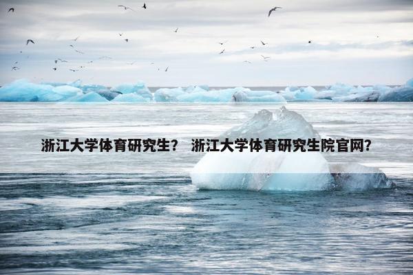浙江大学体育研究生？ 浙江大学体育研究生院官网？