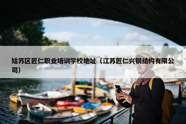 姑苏区匠仁职业培训学校地址（江苏匠仁兴钢结构有限公司）