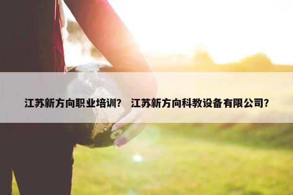 江苏新方向职业培训？ 江苏新方向科教设备有限公司？