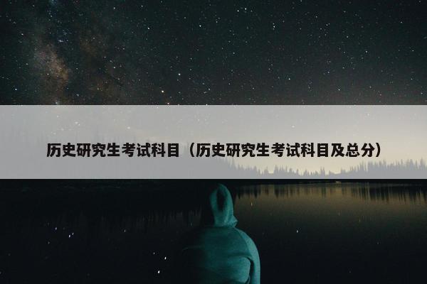 历史研究生考试科目（历史研究生考试科目及总分）
