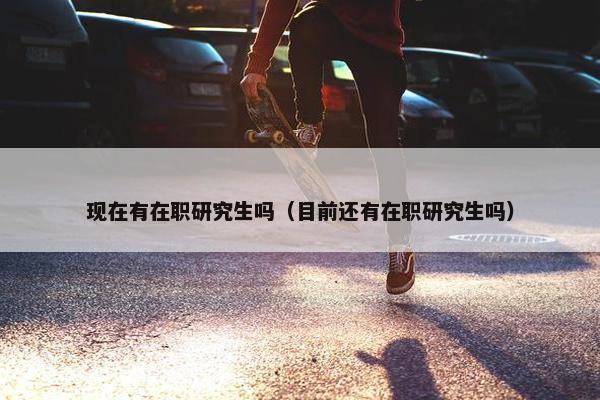 现在有在职研究生吗（目前还有在职研究生吗）