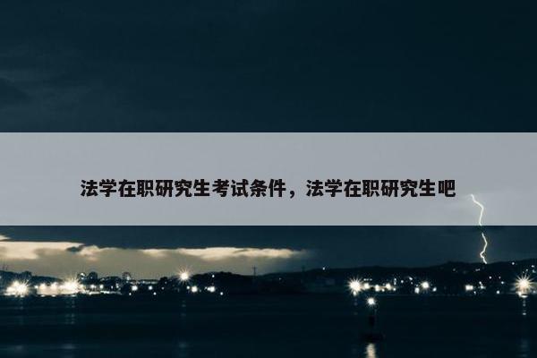 法学在职研究生考试条件，法学在职研究生吧