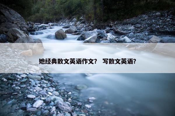 她经典散文英语作文？ 写散文英语？