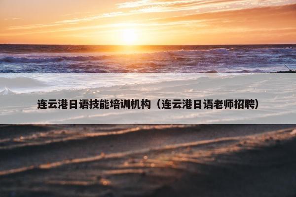 连云港日语技能培训机构（连云港日语老师招聘）