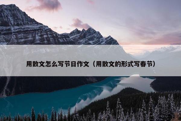 用散文怎么写节日作文（用散文的形式写春节）