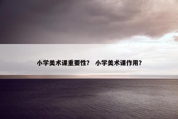 小学美术课重要性？ 小学美术课作用？