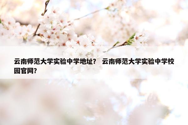 云南师范大学实验中学地址？ 云南师范大学实验中学校园官网？