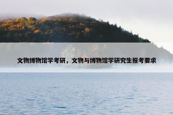 文物博物馆学考研，文物与博物馆学研究生报考要求
