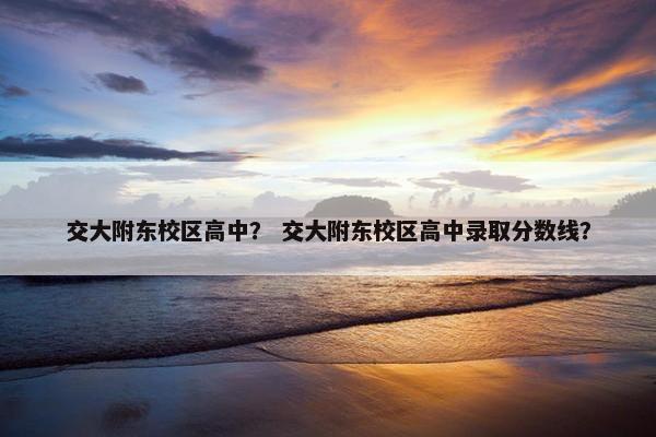 交大附东校区高中？ 交大附东校区高中录取分数线？