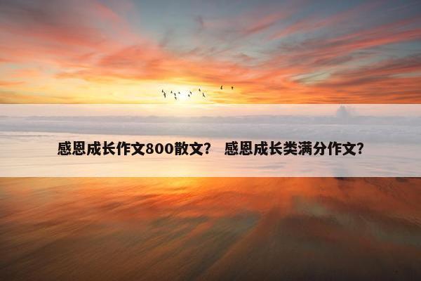 感恩成长作文800散文？ 感恩成长类满分作文？