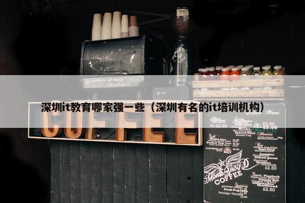 深圳it教育哪家强一些（深圳有名的it培训机构）