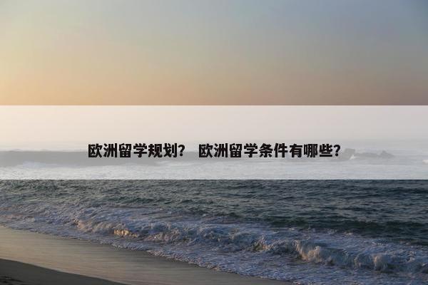 欧洲留学规划？ 欧洲留学条件有哪些？