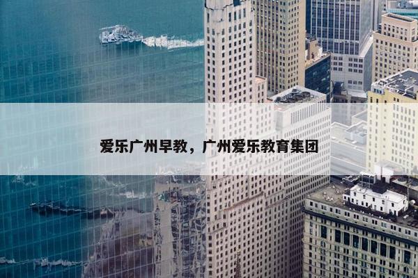 爱乐广州早教，广州爱乐教育集团