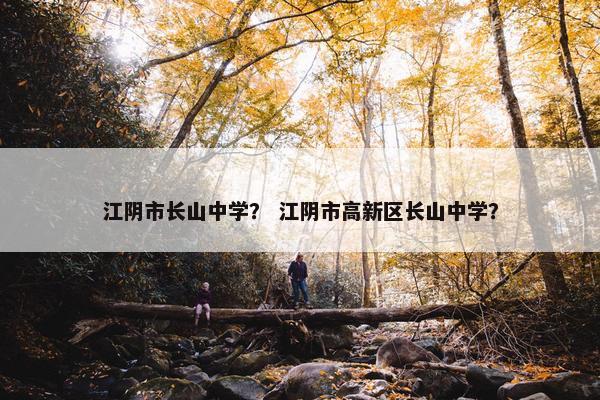 江阴市长山中学？ 江阴市高新区长山中学？