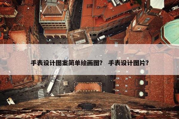手表设计图案简单绘画图？ 手表设计图片？