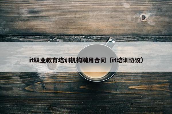 it职业教育培训机构聘用合同（it培训协议）