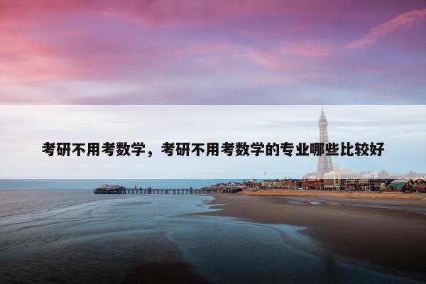 考研不用考数学，考研不用考数学的专业哪些比较好