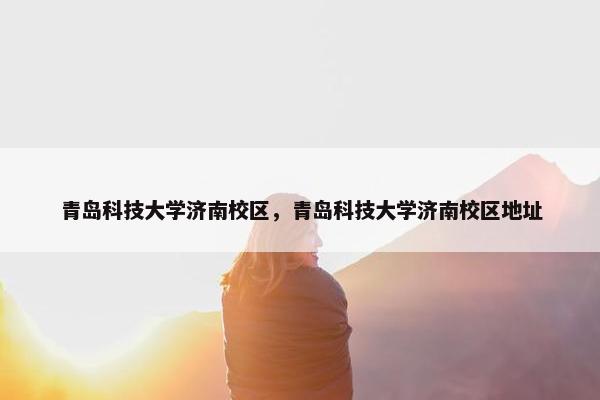 青岛科技大学济南校区，青岛科技大学济南校区地址