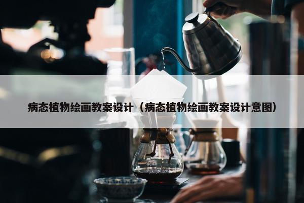 病态植物绘画教案设计（病态植物绘画教案设计意图）