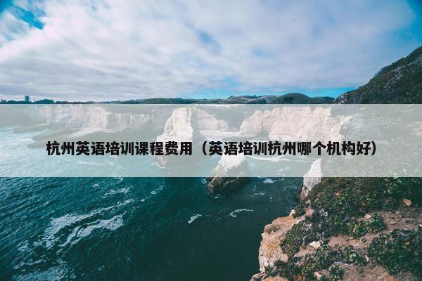 杭州英语培训课程费用（英语培训杭州哪个机构好）