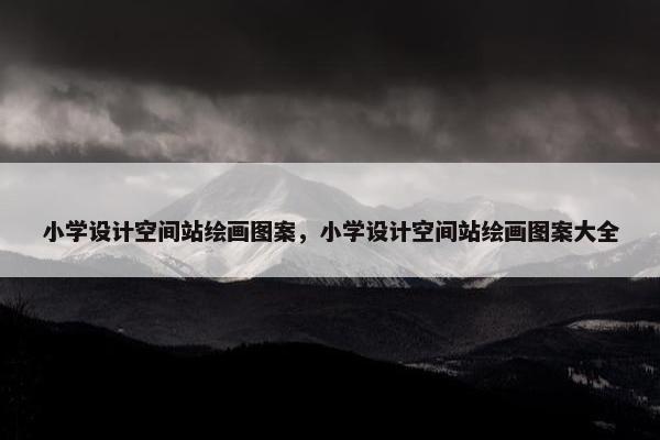 小学设计空间站绘画图案，小学设计空间站绘画图案大全