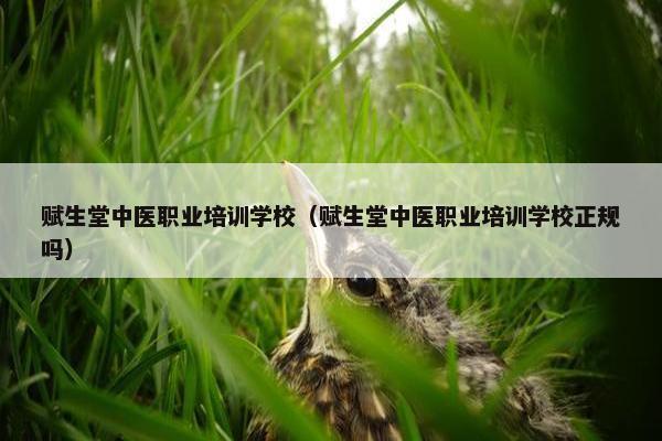 赋生堂中医职业培训学校（赋生堂中医职业培训学校正规吗）