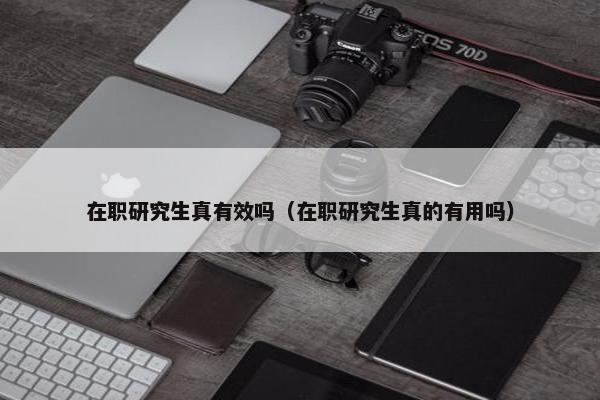在职研究生真有效吗（在职研究生真的有用吗）