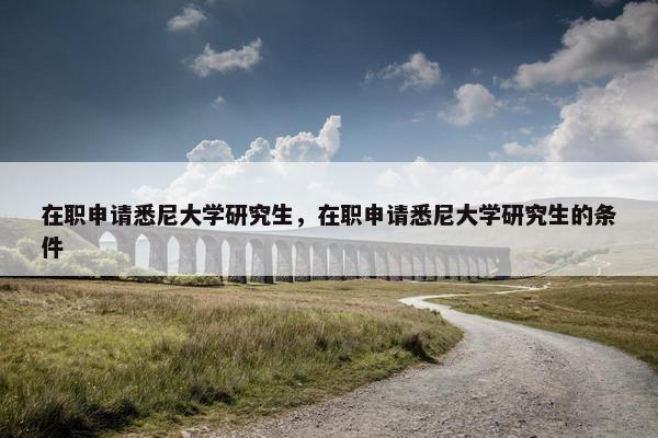 在职申请悉尼大学研究生，在职申请悉尼大学研究生的条件