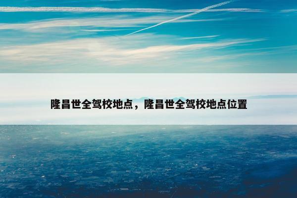 隆昌世全驾校地点，隆昌世全驾校地点位置