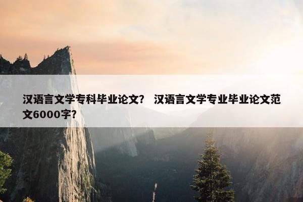 汉语言文学专科毕业论文？ 汉语言文学专业毕业论文范文6000字？