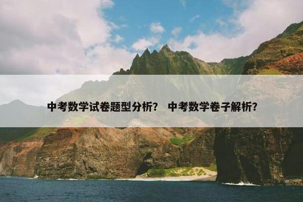 中考数学试卷题型分析？ 中考数学卷子解析？