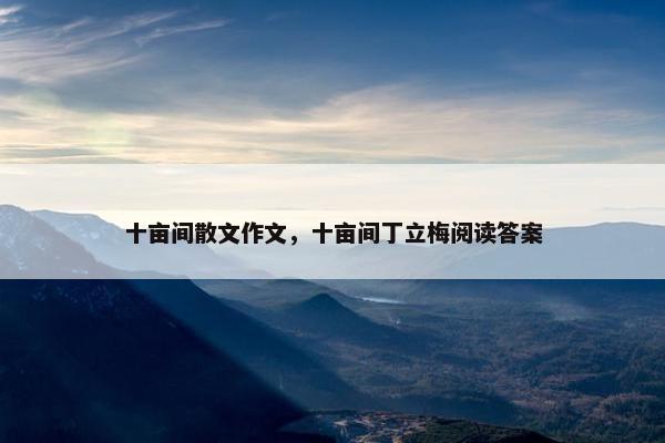 十亩间散文作文，十亩间丁立梅阅读答案