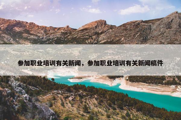 参加职业培训有关新闻，参加职业培训有关新闻稿件