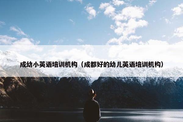 成幼小英语培训机构（成都好的幼儿英语培训机构）