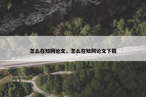 怎么在知网论文，怎么在知网论文下载