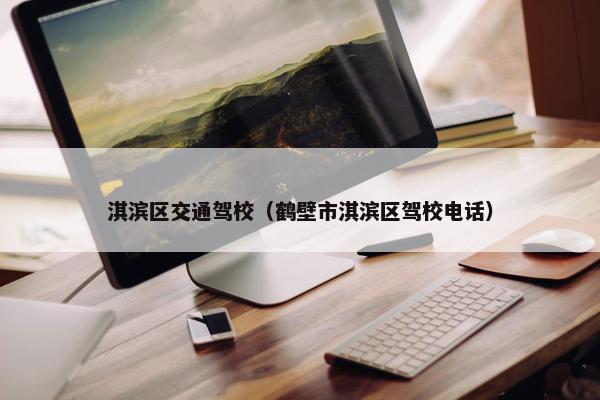 淇滨区交通驾校(鹤壁市淇滨区驾校电话) 淇滨区交通驾校(鹤壁市淇滨区驾校电话)