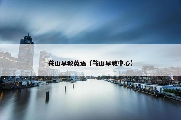 鞍山早教英语（鞍山早教中心）