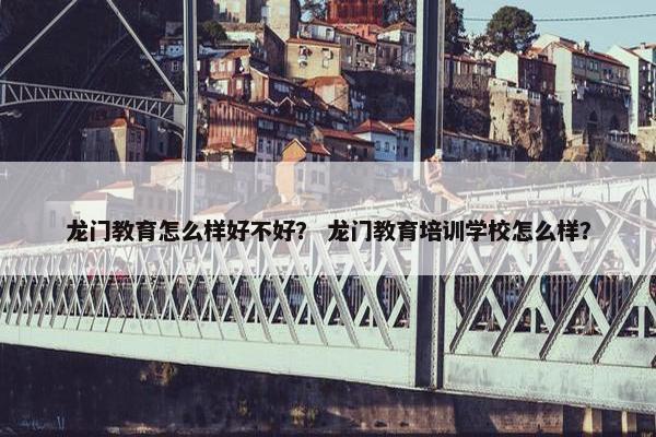 龙门教育怎么样好不好？ 龙门教育培训学校怎么样？