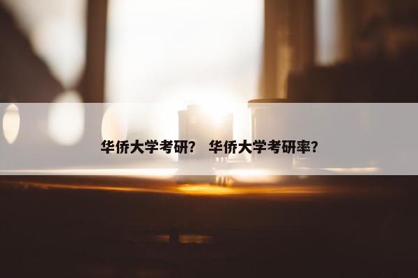 华侨大学考研？ 华侨大学考研率？