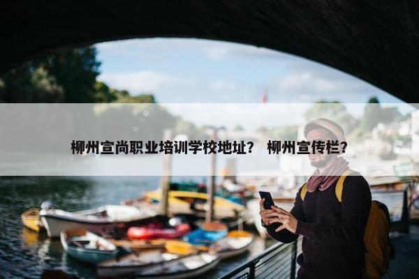 柳州宣尚职业培训学校地址？ 柳州宣传栏？