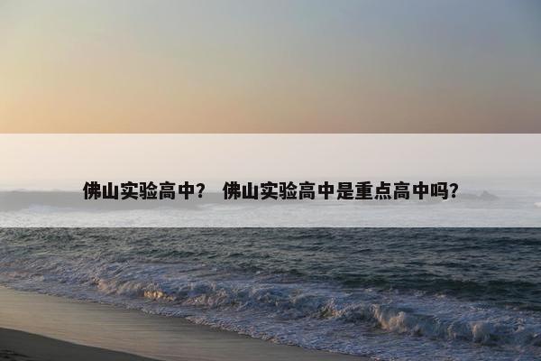 佛山实验高中？ 佛山实验高中是重点高中吗？